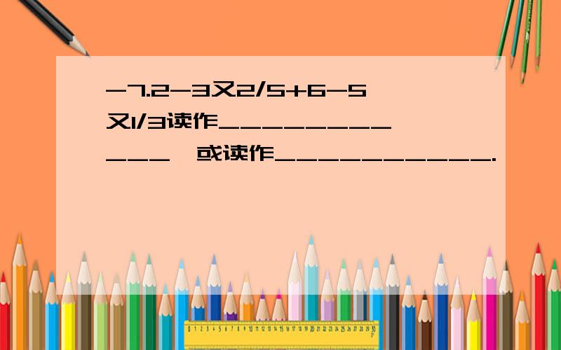 -7.2-3又2/5+6-5又1/3读作___________,或读作__________.