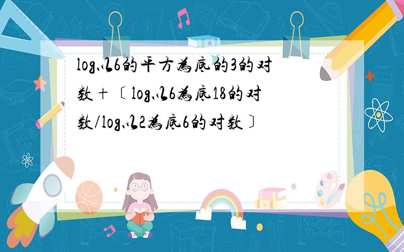 log以6的平方为底的3的对数+﹝log以6为底18的对数/log以2为底6的对数﹞