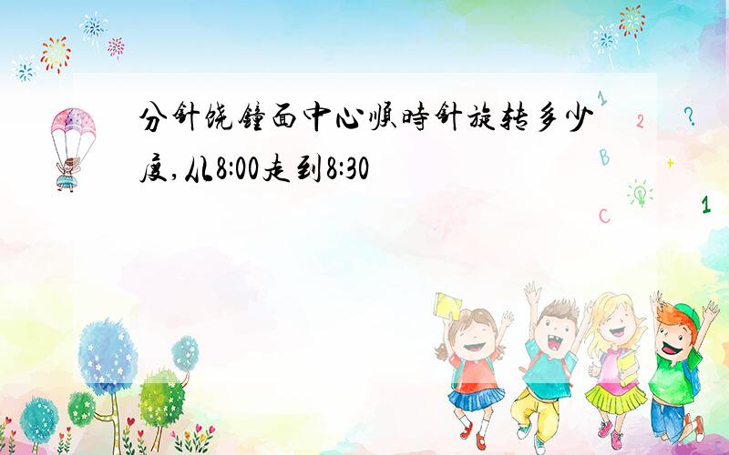 分针饶钟面中心顺时针旋转多少度,从8:00走到8:30