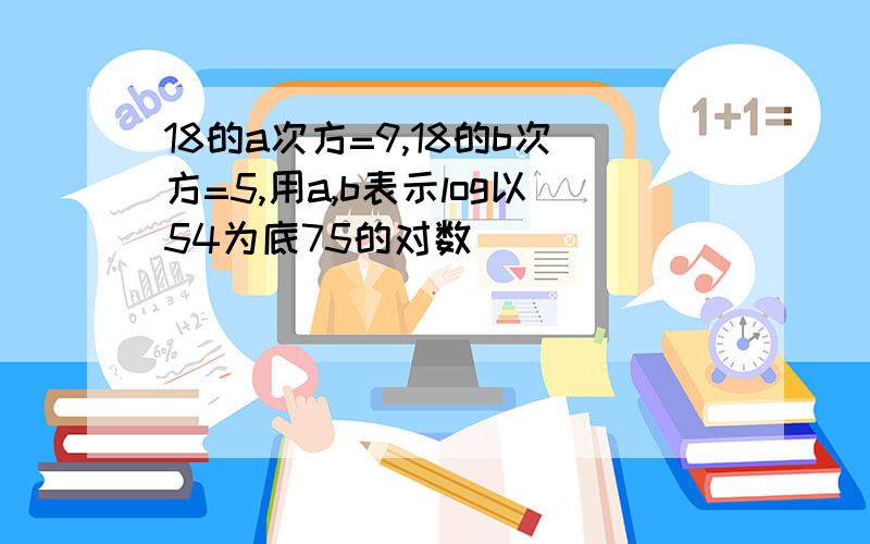 18的a次方=9,18的b次方=5,用a,b表示log以54为底75的对数