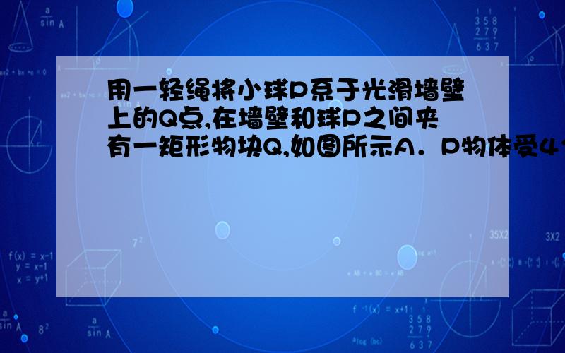 用一轻绳将小球P系于光滑墙壁上的Q点,在墙壁和球P之间夹有一矩形物块Q,如图所示A．P物体受4个力    B．Q受到3个力    C．若绳子变长,绳子的拉力将变小    D．若绳子变短,Q受到的静摩擦力将