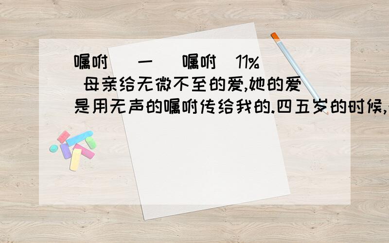 嘱咐 （一） 嘱咐（11%） 母亲给无微不至的爱,她的爱是用无声的嘱咐传给我的.四五岁的时候,母亲就带我下地了.在绿油油的菜畦里,我跟母亲学着给菜苗浇水、除草、捉虫.母亲笑眯眯地看着