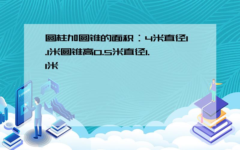 圆柱加圆锥的面积：4米直径1.1米圆锥高0.5米直径1.1米