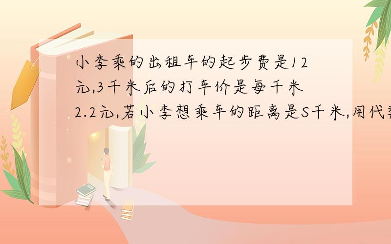 小李乘的出租车的起步费是12元,3千米后的打车价是每千米2.2元,若小李想乘车的距离是S千米,用代数式表示她应付车费2某品牌洗衣机为促销,按原价降低m元后又打9折,现售价是N元,用代数式表