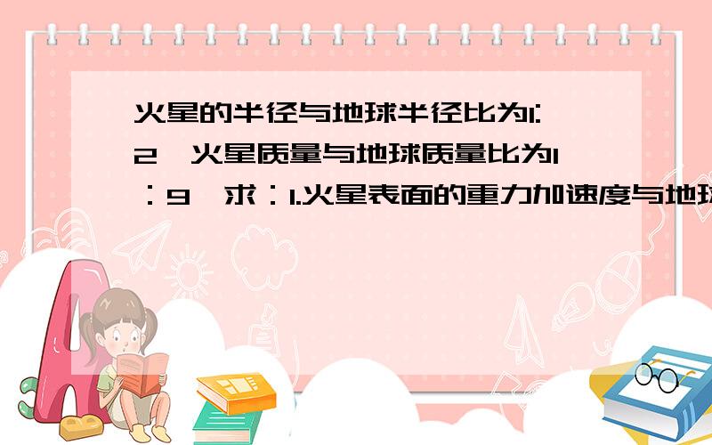 火星的半径与地球半径比为1:2,火星质量与地球质量比为1：9,求：1.火星表面的重力加速度与地球表面的重力加速度之比2.火星的第一宇宙速度与地球的第一宇宙速度之比