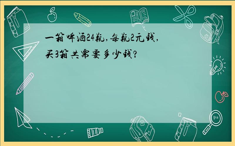 一箱啤酒24瓶,每瓶2元钱,买3箱共需要多少钱?