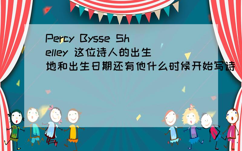 Percy Bysse Shelley 这位诗人的出生 地和出生日期还有他什么时候开始写诗 为什么他写诗