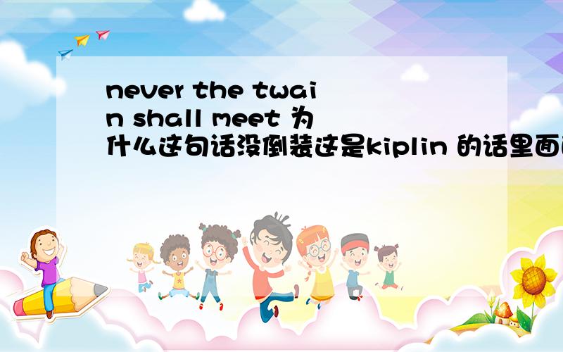 never the twain shall meet 为什么这句话没倒装这是kiplin 的话里面的一句,east is east and west is west ,and never the twain shall meet