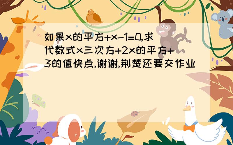 如果x的平方+x-1=0,求代数式x三次方+2x的平方+3的值快点,谢谢,荆楚还要交作业