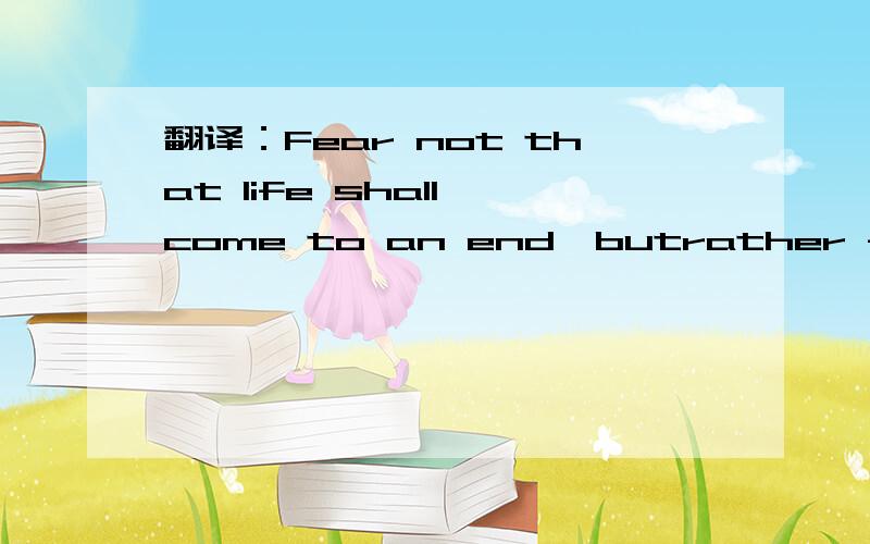 翻译：Fear not that life shall come to an end,butrather fear it shall never have a beginning