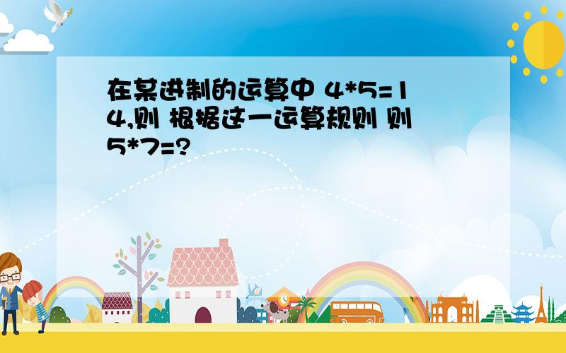 在某进制的运算中 4*5=14,则 根据这一运算规则 则5*7=?