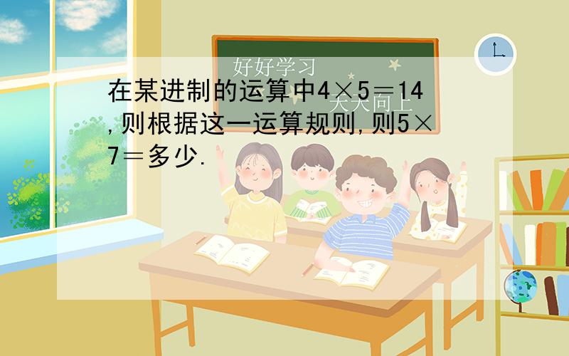 在某进制的运算中4×5＝14,则根据这一运算规则,则5×7＝多少.