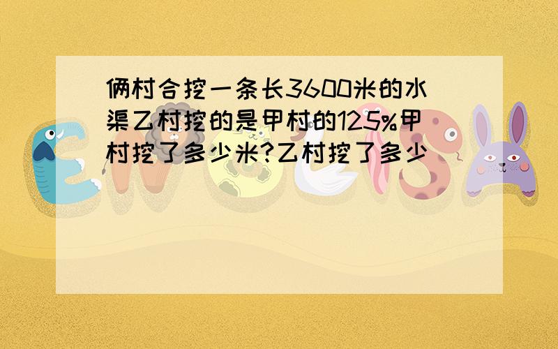 俩村合挖一条长3600米的水渠乙村挖的是甲村的125%甲村挖了多少米?乙村挖了多少