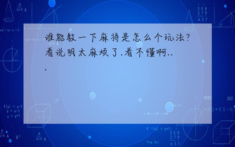 谁能教一下麻将是怎么个玩法?看说明太麻烦了.看不懂啊...