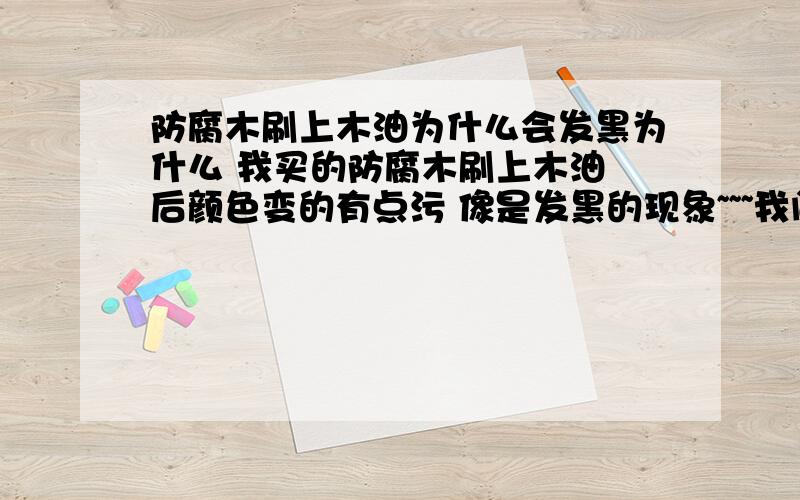 防腐木刷上木油为什么会发黑为什么 我买的防腐木刷上木油 后颜色变的有点污 像是发黑的现象~~~我问卖木头的 他们说是 木油 不好,问卖木油的 说是 防腐木 煮的不好 ,把木头里的颜色全部