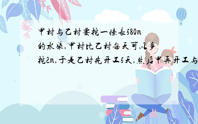 甲村与乙村要挖一条长580m的水渠,甲村比乙村每天可以多挖2m,于是乙村先开工5天,然后甲再开工与乙一起挖从开始到完成共用了35天,那么乙村每天挖多少米?（记得列式计算）