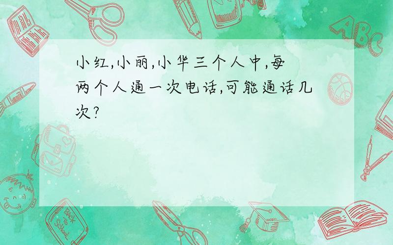 小红,小丽,小华三个人中,每两个人通一次电话,可能通话几次?