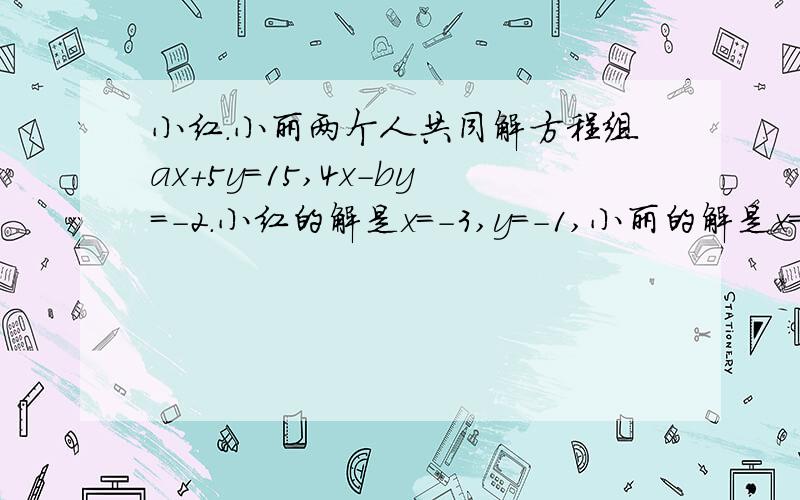 小红.小丽两个人共同解方程组ax+5y=15,4x-by=-2.小红的解是x=-3,y=-1,小丽的解是x=5,y=4小红发现第一个方程中的a看错了,小李发现第二个方程的b看错了求a、b的值,并求a的2010次+（-十分之b）2009的值