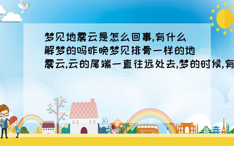 梦见地震云是怎么回事,有什么解梦的吗昨晚梦见排骨一样的地震云,云的尾端一直往远处去,梦的时候,有的人说可能台湾又要地震了. 好奇怪的梦,请问有高人知道作这种梦是有何解释.