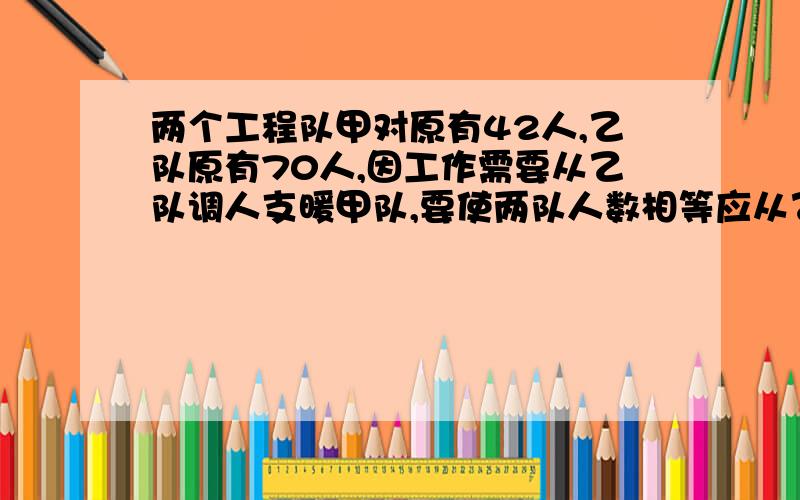 两个工程队甲对原有42人,乙队原有70人,因工作需要从乙队调人支暖甲队,要使两队人数相等应从乙队调多少人到 甲队（列方程）