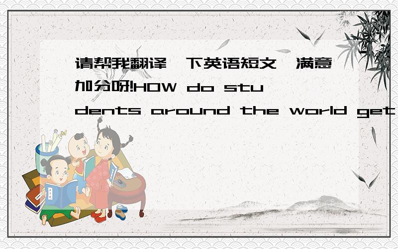 请帮我翻译一下英语短文,满意加分呀!HOW do students around the world get to school?    In North America,most students go to school on the school bus.some students also walk or ride bikes to school.In other parts of the world,things are