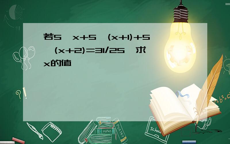 若5^x+5^(x+1)+5^(x+2)=31/25,求x的值