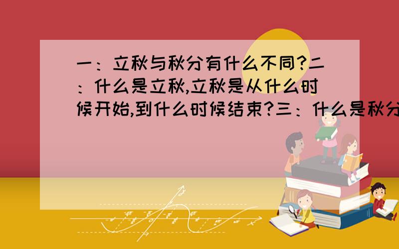 一：立秋与秋分有什么不同?二：什么是立秋,立秋是从什么时候开始,到什么时候结束?三：什么是秋分,秋分是从什么时候开始,到什么时候结束?