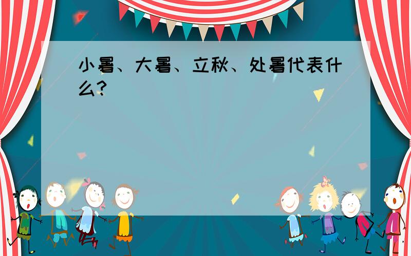 小暑、大暑、立秋、处暑代表什么?