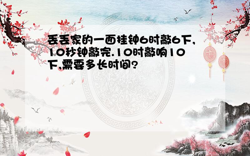 丢丢家的一面挂钟6时敲6下,10秒钟敲完.10时敲响10下,需要多长时间?