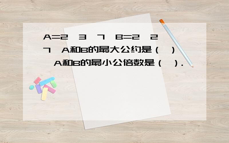 A=2×3×7,B=2×2×7,A和B的最大公约是（ ）,A和B的最小公倍数是（ ）.