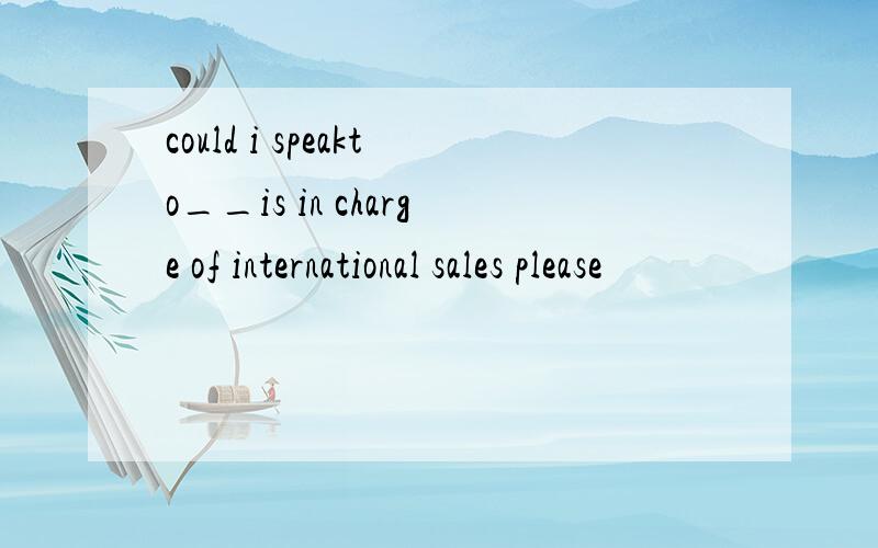 could i speakto__is in charge of international sales please