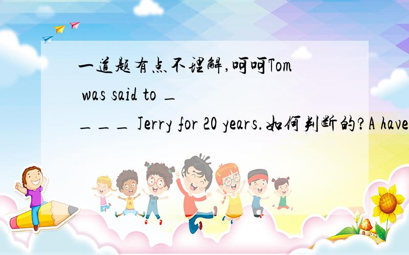 一道题有点不理解,呵呵Tom was said to ____ Jerry for 20 years.如何判断的?A have been married toB be married totom was said tom 被说?不通啊,不过这是被动语态吧……怎么后面也是被动语态.