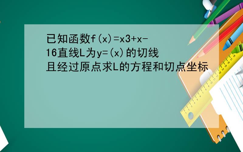 已知函数f(x)=x3+x-16直线L为y=(x)的切线且经过原点求L的方程和切点坐标