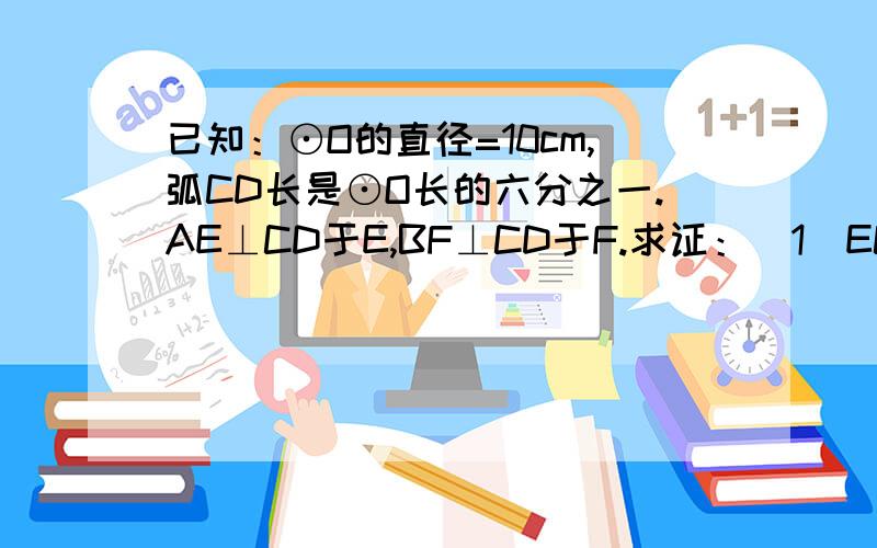 已知：⊙O的直径=10cm,弧CD长是⊙O长的六分之一.AE⊥CD于E,BF⊥CD于F.求证：（1）EC=FD;（2）求：AE+BF.图见：http://hiphotos.baidu.com/%CE%AA%D5%BD%D5%F9%BB%B6%BA%F4/pic/item/4138717e8005f1210cd7daaf.jpg