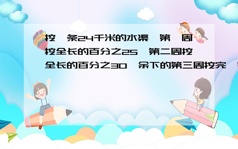 挖一条24千米的水渠,第一周挖全长的百分之25,第二周挖全长的百分之30,余下的第三周挖完,第三周挖