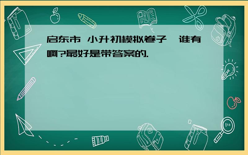 启东市 小升初模拟卷子,谁有啊?最好是带答案的.