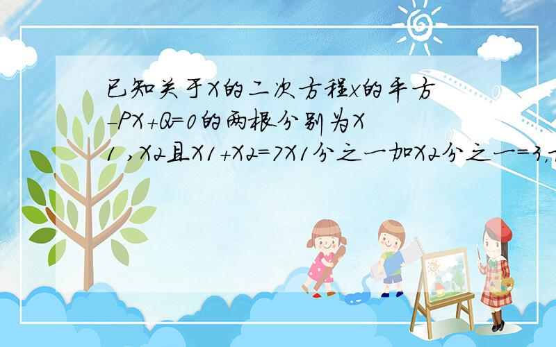 已知关于X的二次方程x的平方-PX+Q=0的两根分别为X1 ,X2且X1+X2=7X1分之一加X2分之一=3，求P+q的值                       对不起，“X1+X2=7”打错了，是    “X1的平分+X2的平方=7