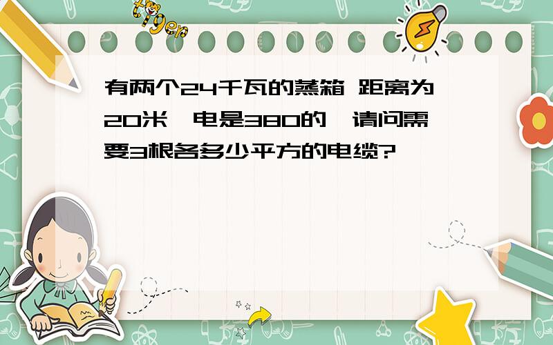 有两个24千瓦的蒸箱 距离为20米,电是380的,请问需要3根各多少平方的电缆?