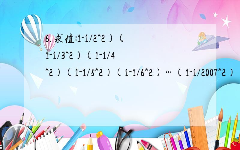 6.求值:1-1/2^2)(1-1/3^2)(1-1/4^2)(1-1/5^2)(1-1/6^2)…(1-1/2007^2)(1-1/2008^2)