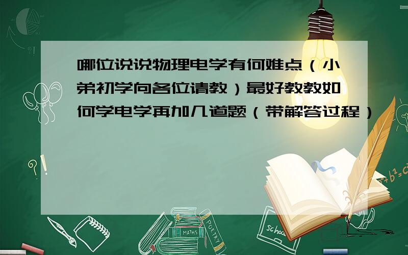 哪位说说物理电学有何难点（小弟初学向各位请教）最好教教如何学电学再加几道题（带解答过程）