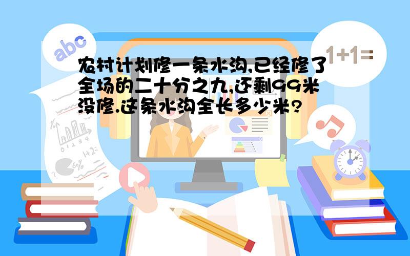 农村计划修一条水沟,已经修了全场的二十分之九,还剩99米没修.这条水沟全长多少米?