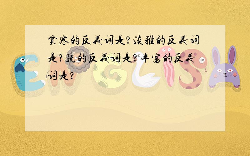 贫寒的反义词是?淡雅的反义词是?疏的反义词是?丰富的反义词是?