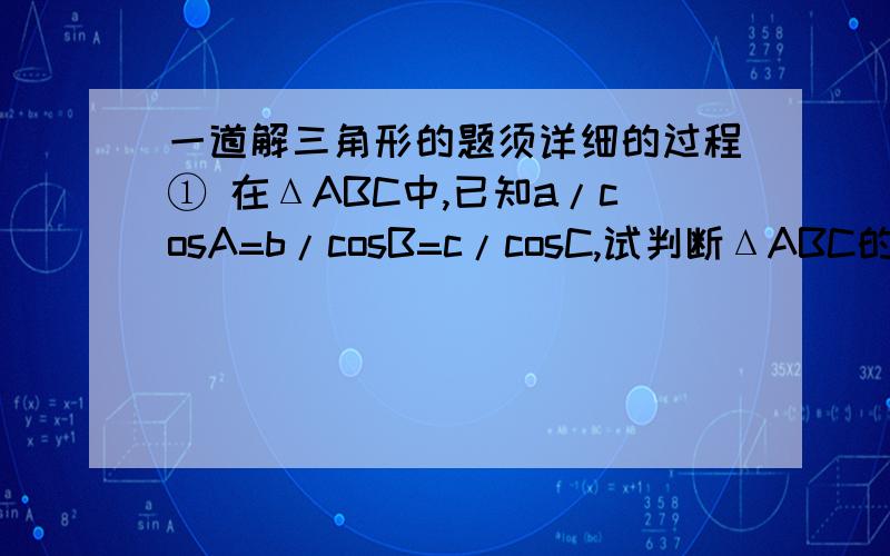 一道解三角形的题须详细的过程① 在ΔABC中,已知a/cosA=b/cosB=c/cosC,试判断ΔABC的形状.在ΔABC中,已知acosA=bcosB,试判断ΔABC的形状须详细过程