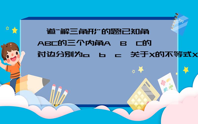 一道“解三角形”的题!已知角ABC的三个内角A,B,C的对边分别为a,b,c,关于X的不等式X^2*cosC+4X*sinC+6第一问不太明白啊，可不可以说的详细点，