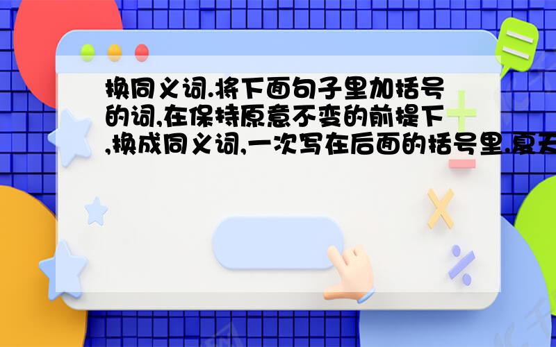 换同义词.将下面句子里加括号的词,在保持原意不变的前提下,换成同义词,一次写在后面的括号里.夏天（临）,蝉在枝头（叫）,鱼在水面（跳）,小兔欢（奔）猴（采）桃,林（中）松鼠树上（