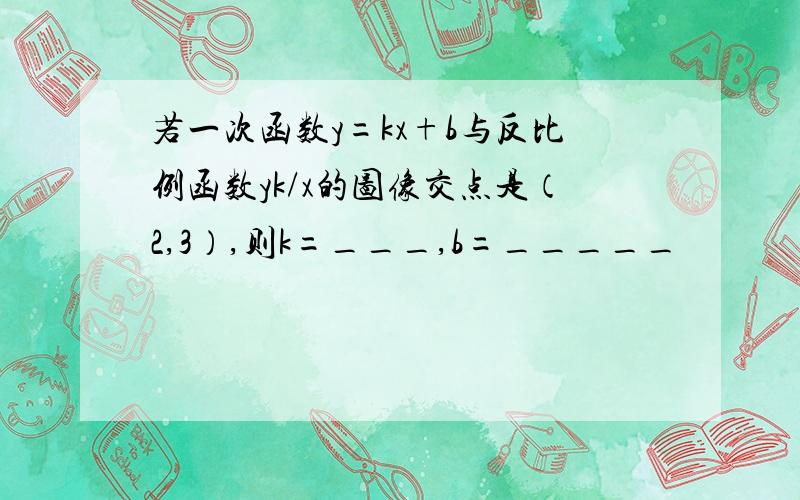 若一次函数y=kx+b与反比例函数yk/x的图像交点是（2,3）,则k=___,b=_____