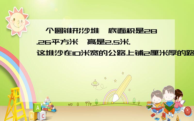 一个圆锥形沙堆,底面积是28.26平方米,高是2.5米.这堆沙在10米宽的公路上铺2厘米厚的路面,能铺（ ）米.丙三人进行百米赛跑，假设甲，丙三人速度保持不变，当甲到达终点时，乙离终点5米，