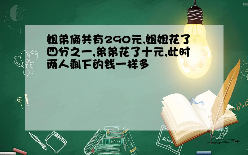 姐弟俩共有290元,姐姐花了四分之一,弟弟花了十元,此时两人剩下的钱一样多