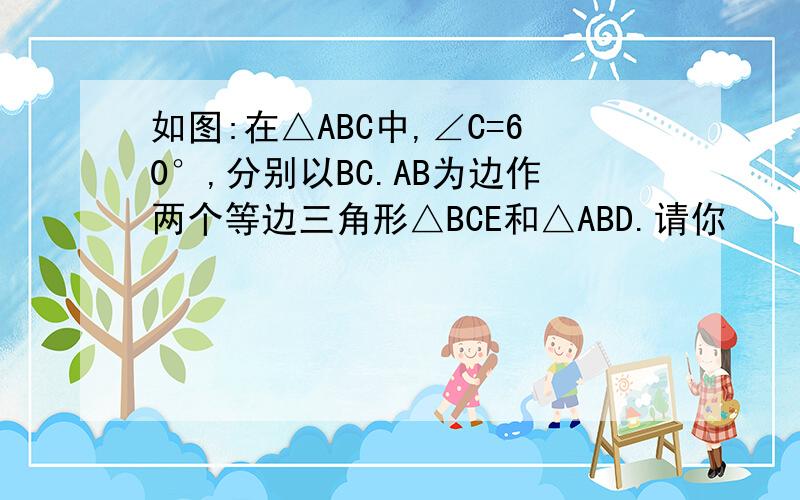 如图:在△ABC中,∠C=60°,分别以BC.AB为边作两个等边三角形△BCE和△ABD.请你