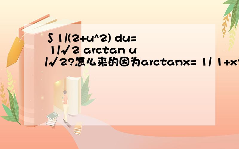 ∫1/(2+u^2) du= 1/√2 arctan u/√2?怎么来的因为arctanx= 1/ 1+x^2.所在在第一步的时候应该在分母中提2出来.为什么是提√2出来呢?这样根本没有办法还原呀.我算出来的答案是1/2 arctan u/√2..我是哪里